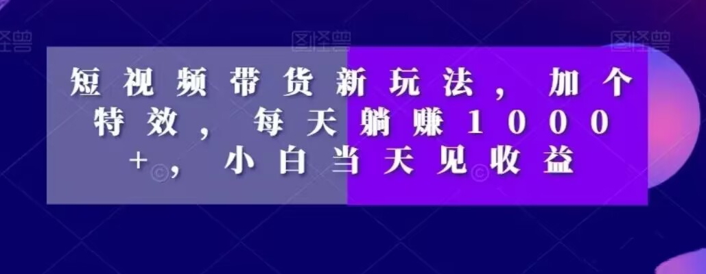 短视频带货新玩法，加个特效，每天躺赚1000+，小白当天见收益【揭秘】-林文副业站