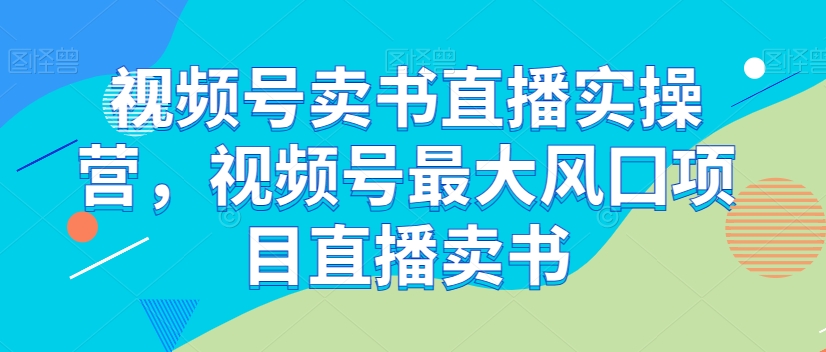 视频号卖书直播实操营，视频号最大风囗项目直播卖书-林文副业站