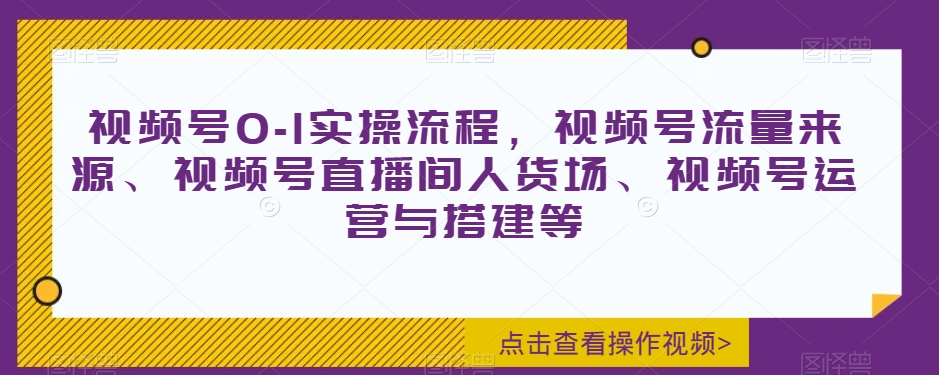 视频号0-1实操流程，视频号流量来源、视频号直播间人货场、视频号运营与搭建等-林文副业站