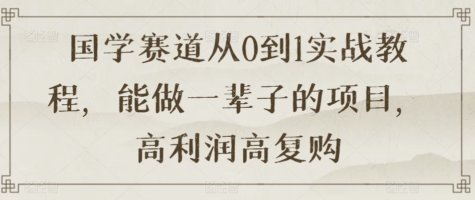 国学赛道从0到1实战教程，能做一辈子的项目，高利润高复购-林文副业站