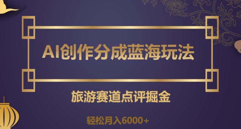 AI创作分成蓝海玩法，旅游赛道点评掘金，轻松月入6000+【揭秘】-林文副业站