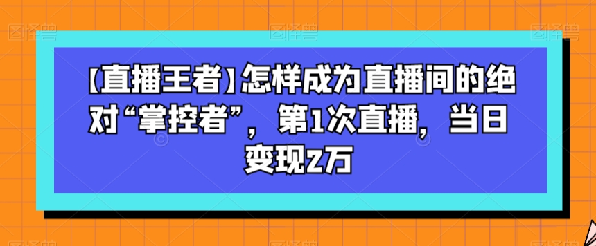 【直播王者】怎样成为直播间的绝对“掌控者”，第1次直播，当日变现2万-林文副业站