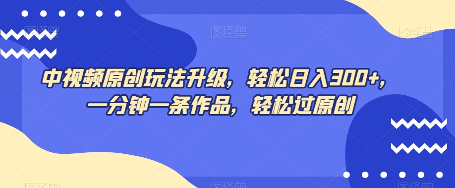中视频原创玩法升级，轻松日入300+，一分钟一条作品，轻松过原创【揭秘】-林文副业站