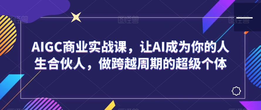 AIGC商业实战课，让AI成为你的人生合伙人，做跨越周期的超级个体-林文副业站