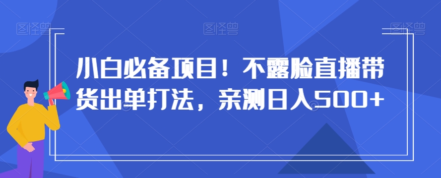 小白必备项目！不露脸直播带货出单打法，亲测日入500+【揭秘】-林文副业站