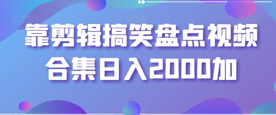 靠剪辑搞笑盘点视频合集日入2000加【揭秘】-林文副业站