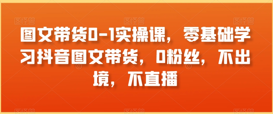 图文带货0-1实操课，零基础学习抖音图文带货，0粉丝，不出境，不直播-林文副业站