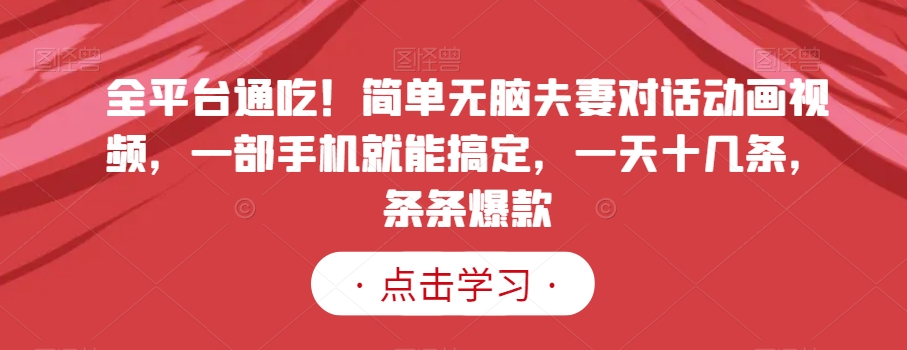 全平台通吃！简单无脑夫妻对话动画视频，一部手机就能搞定，一天十几条，条条爆款【揭秘】-林文副业站