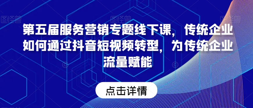 第五届服务营销专题线下课，传统企业如何通过抖音短视频转型，为传统企业流量赋能-林文副业站