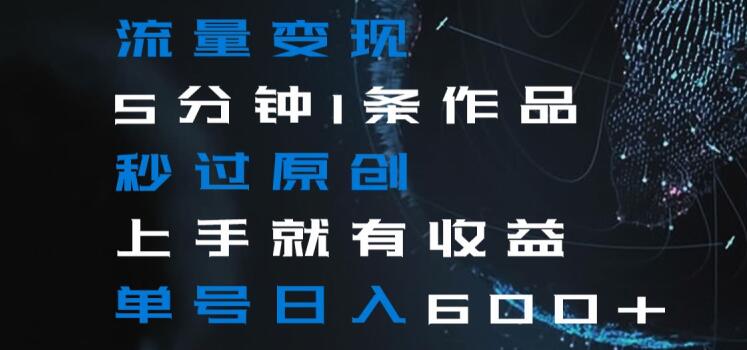 流量变现5分钟1条作品秒过原创上手就有收益单号日入600+【揭秘】-林文副业站