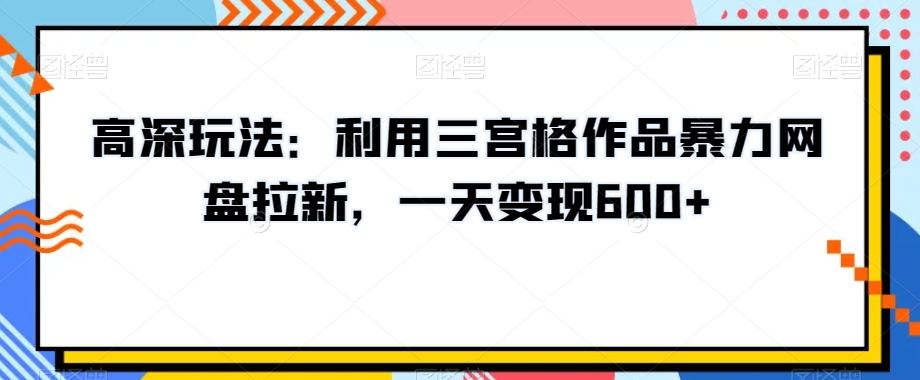 高深玩法：利用三宫格作品暴力网盘拉新，一天变现600+【揭秘】-林文副业站