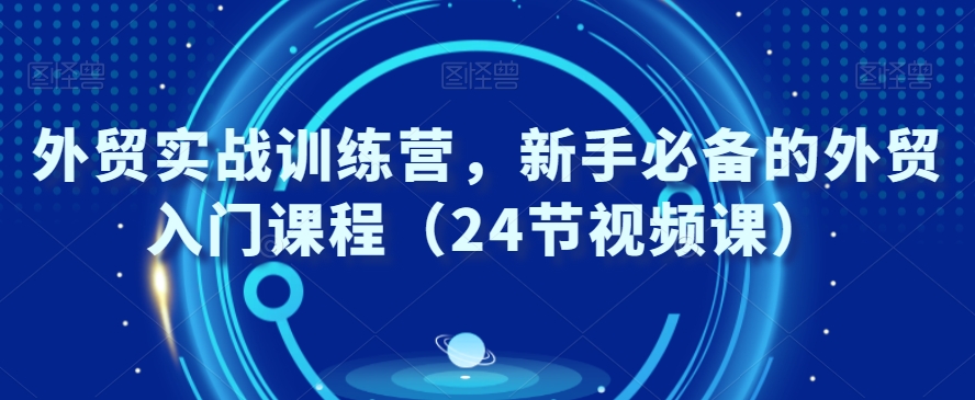 外贸实战训练营，新手必备的外贸入门课程（24节视频课）-林文副业站