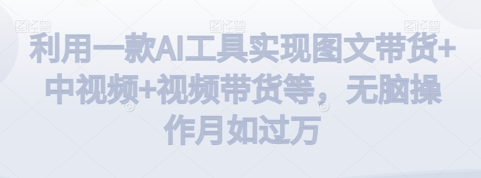 利用一款AI工具实现图文带货+中视频+视频带货等，无脑操作月如过万【揭秘】-林文副业站
