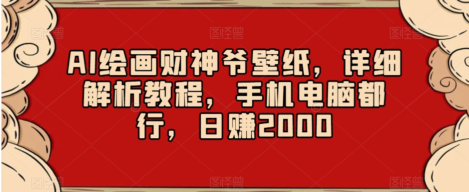 AI绘画财神爷壁纸，详细解析教程，手机电脑都行，日赚2000【揭秘】-林文副业站