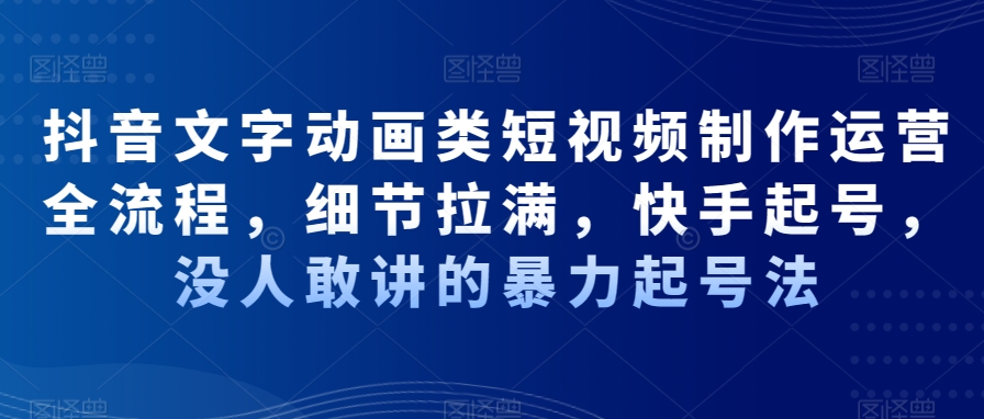 抖音文字动画类短视频制作运营全流程，细节拉满，快手起号，没人敢讲的暴力起号法-林文副业站