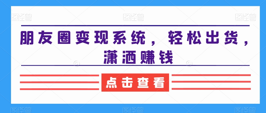 朋友圈变现系统，轻松出货，潇洒赚钱-林文副业站
