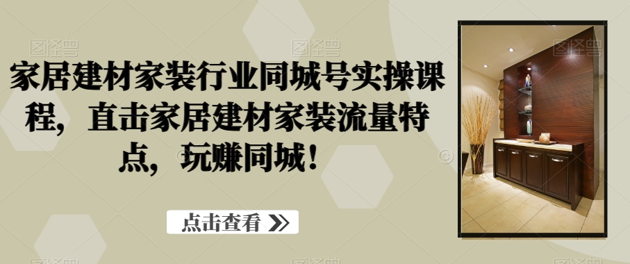 家居建材家装行业同城号实操课程，直击家居建材家装流量特点，玩赚同城！-林文副业站