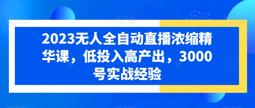 2023无人全自动直播浓缩精华课，低投入高产出，3000号实战经验-林文副业站