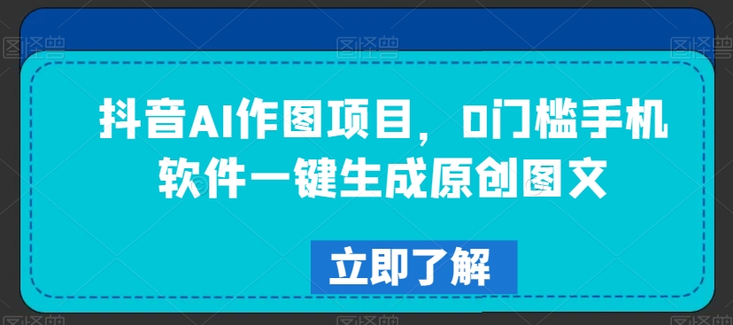 抖音AI作图项目，0门槛手机软件一键生成原创图文【揭秘】-林文副业站