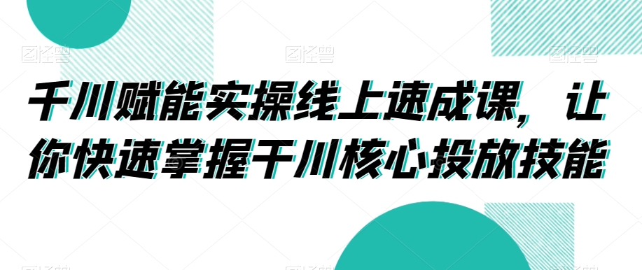 千川赋能实操线上速成课，让你快速掌握干川核心投放技能-林文副业站