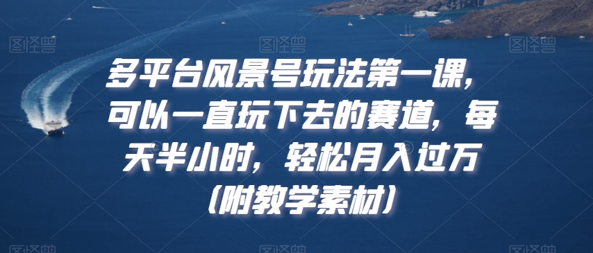 多平台风景号玩法第一课，可以一直玩下去的赛道，每天半小时，轻松月入过万（附教学素材）【揭秘】-林文副业站