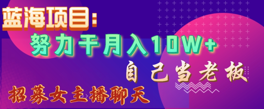 蓝海项目，努力干月入10W+，自己当老板，女主播招聘【揭秘】-林文副业站
