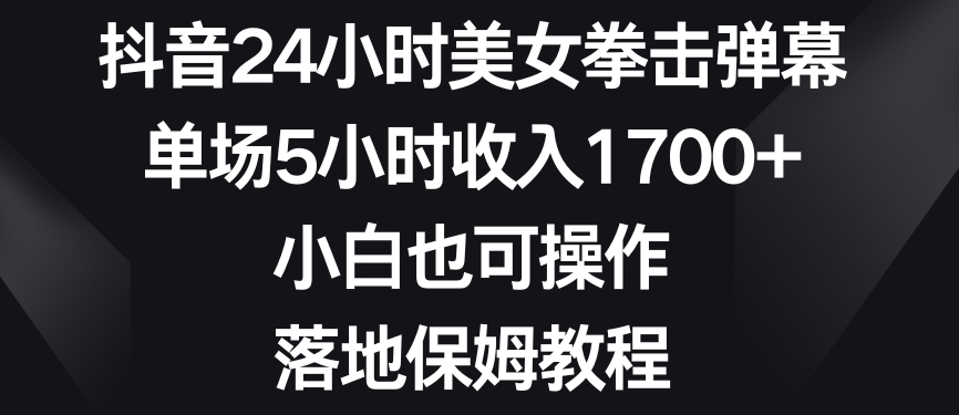抖音24小时美女拳击弹幕，单场5小时收入1700+，小白也可操作，落地保姆教程【揭秘】-林文副业站