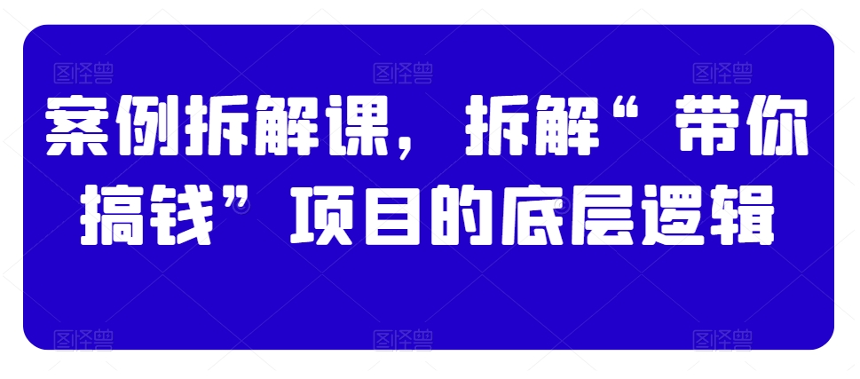 案例拆解课，拆解“带你搞钱”项目的底层逻辑-林文副业站