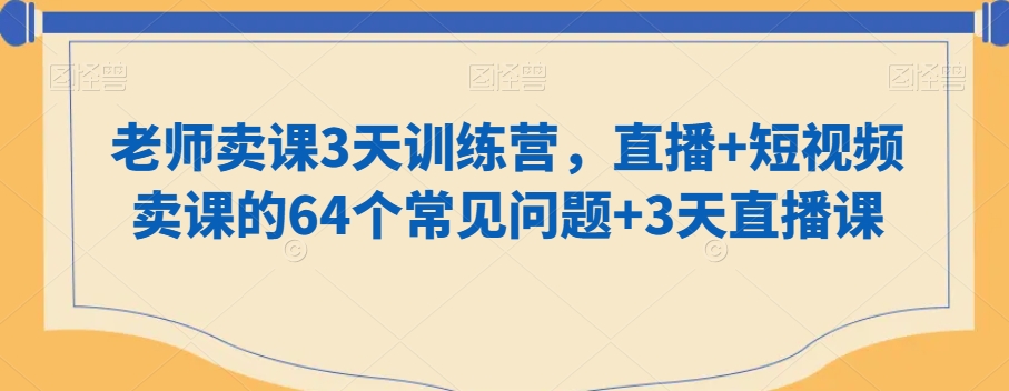 老师卖课3天训练营，直播+短视频卖课的64个常见问题+3天直播课-林文副业站