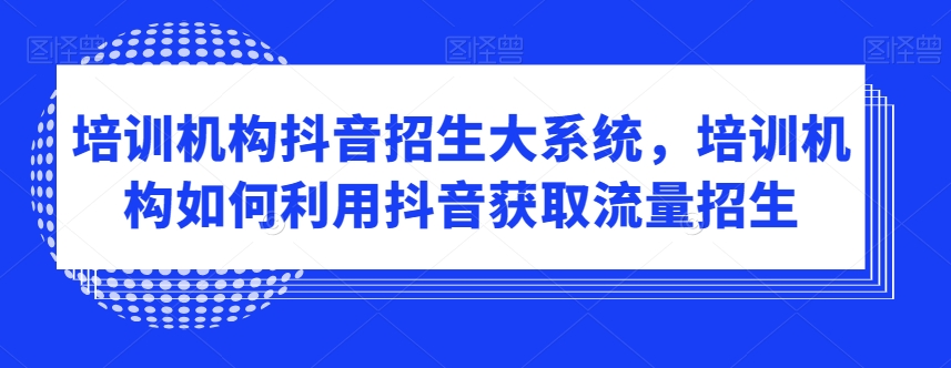 培训机构抖音招生大系统，培训机构如何利用抖音获取流量招生-林文副业站