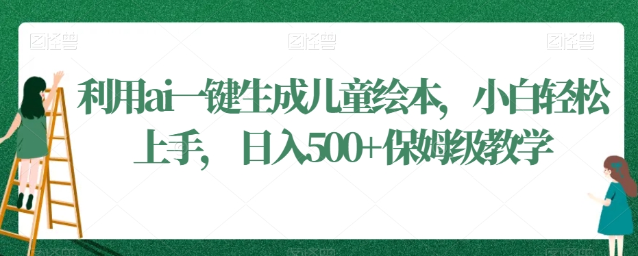 利用ai一键生成儿童绘本，小白轻松上手，日入500+保姆级教学【揭秘】-林文副业站