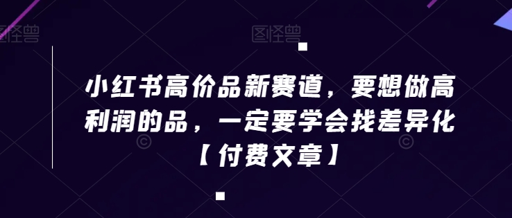 小红书高价品新赛道，要想做高利润的品，一定要学会找差异化【付费文章】-林文副业站