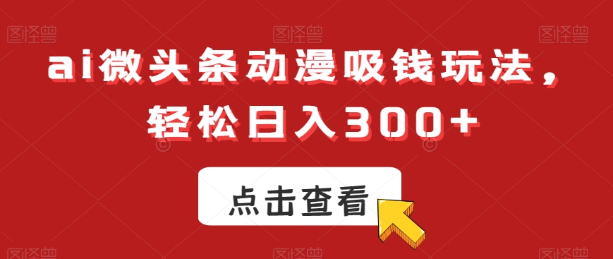 ai微头条动漫吸钱玩法，轻松日入300+【揭秘】-林文副业站