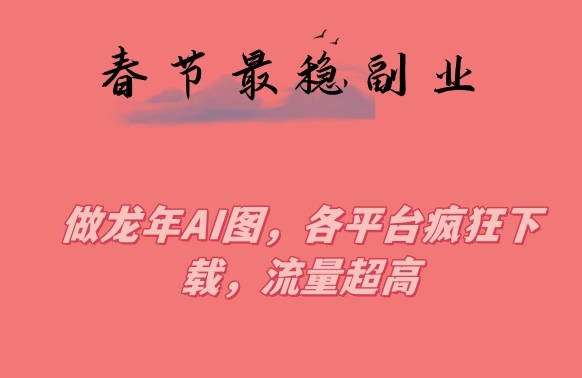 春节期间最稳副业，做龙年AI图，各平台疯狂下载，流量超高【揭秘】-林文副业站
