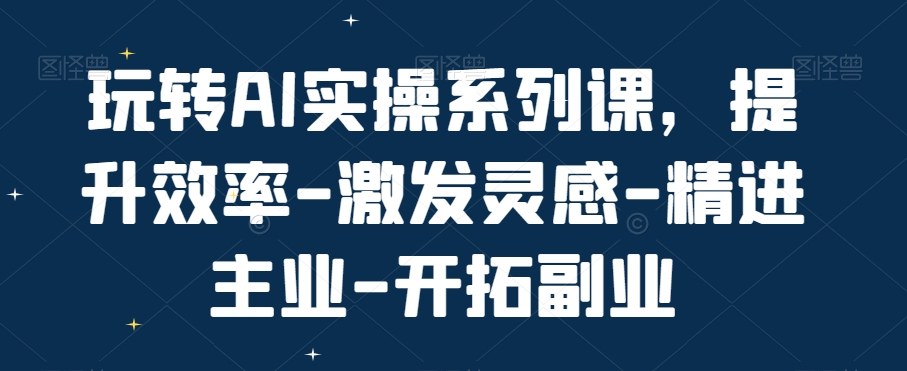 玩转AI实操系列课，提升效率-激发灵感-精进主业-开拓副业-林文副业站