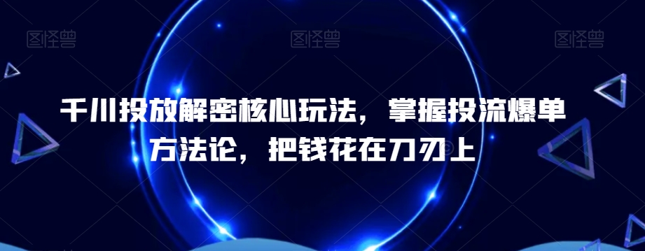 千川投放解密核心玩法，​掌握投流爆单方法论，把钱花在刀刃上-林文副业站