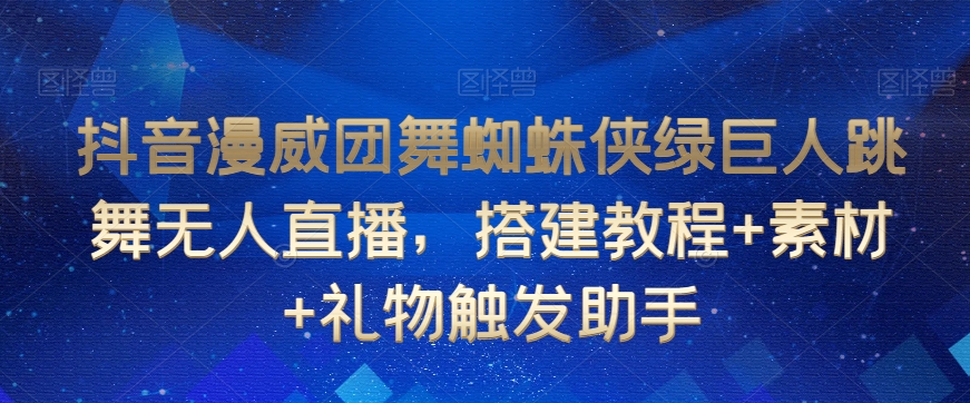抖音漫威团舞蜘蛛侠绿巨人跳舞无人直播，搭建教程+素材+礼物触发助手-林文副业站