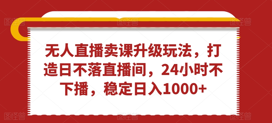 无人直播卖课升级玩法，打造日不落直播间，24小时不下播，稳定日入1000+【揭秘】-林文副业站
