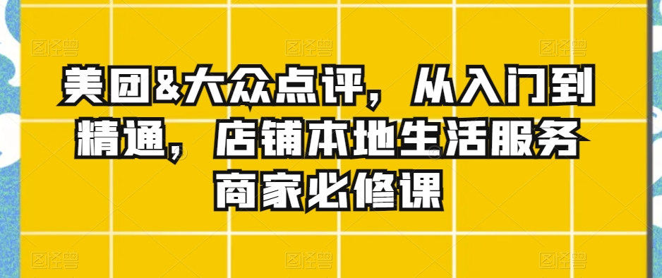 美团&大众点评，从入门到精通，店铺本地生活服务商家必修课-林文副业站