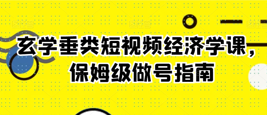 玄学垂类短视频经济学课，保姆级做号指南-林文副业站