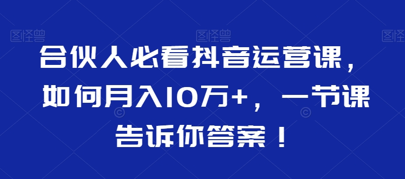 合伙人必看抖音运营课，如何月入10万+，一节课告诉你答案！-林文副业站