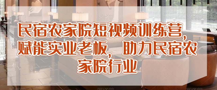 民宿农家院短视频训练营，赋能实业老板，助力民宿农家院行业-林文副业站