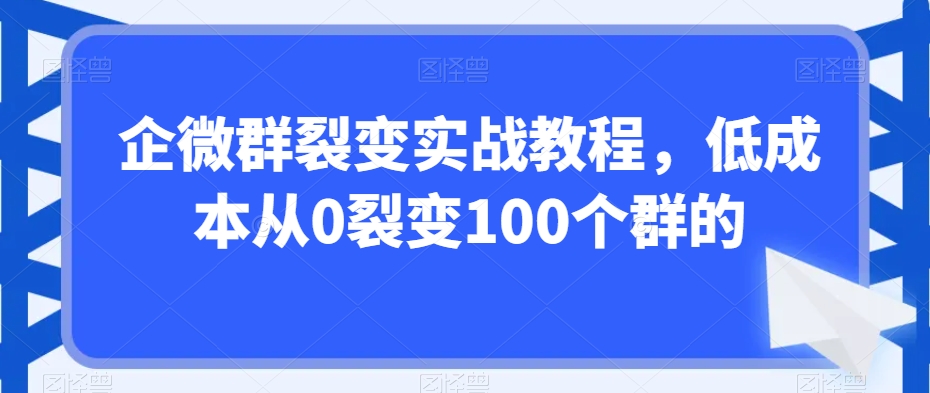 企微群裂变实战教程，低成本从0裂变100个群的-林文副业站