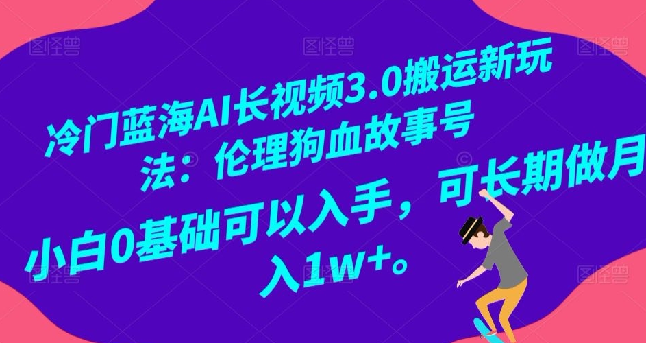 冷门蓝海AI长视频3.0搬运新玩法：伦理狗血故事号，小白0基础可以入手，可长期做月入1w+【揭秘】-林文副业站
