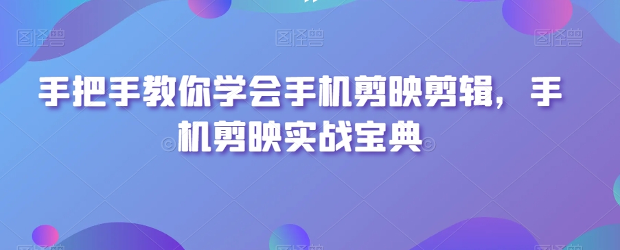 手把手教你学会手机剪映剪辑，手机剪映实战宝典-林文副业站