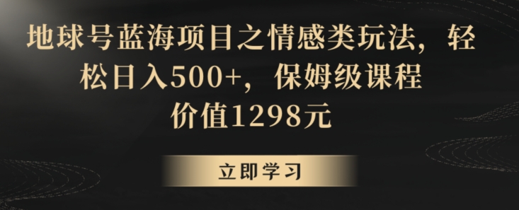 地球号蓝海项目之情感类玩法，轻松日入500+，保姆级课程【揭秘】-林文副业站