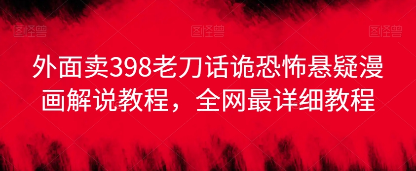 外面卖398老刀话诡恐怖悬疑漫画解说项目，全网最详细教程-林文副业站