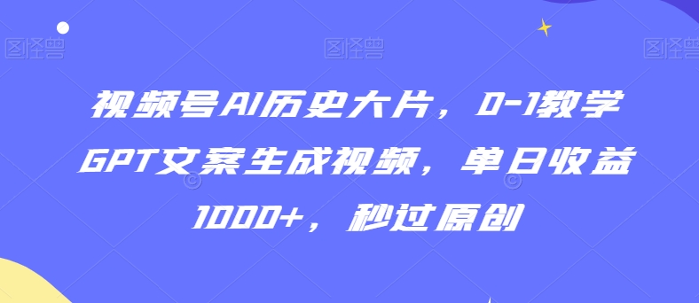 视频号AI历史大片，0-1教学GPT文案生成视频，单日收益1000+，秒过原创【揭秘】-林文副业站