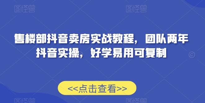 售楼部抖音卖房实战教程，团队两年抖音实操，好学易用可复制-林文副业站