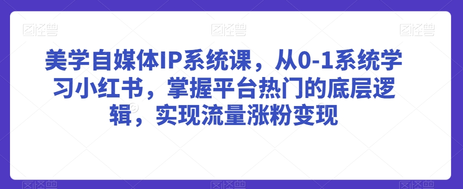 美学自媒体IP系统课，从0-1系统学习小红书，掌握平台热门的底层逻辑，实现流量涨粉变现-林文副业站